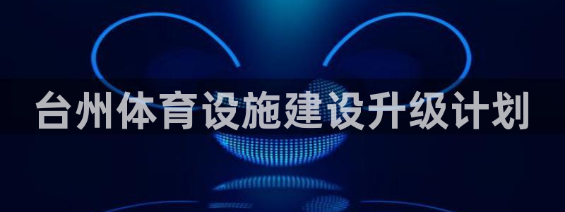 意昂体育4平台注册流程图：台州体育设施建设升级计划