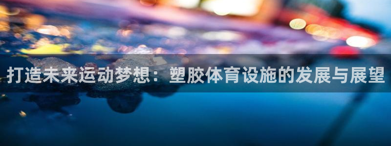 意昂4集团官网首页网址：打造未来运动梦想：塑胶体育设