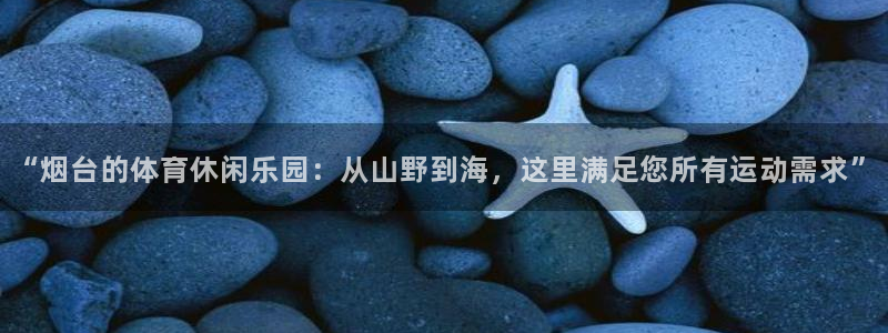 意昂体育4平台注册要钱吗：“烟台的体育休闲乐园：从山