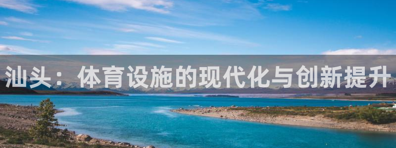 意昂4娱乐下载：汕头：体育设施的现代化与创新提升