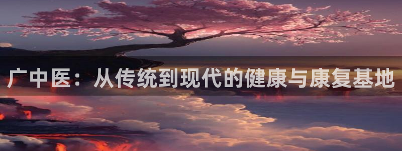 意昂4官网：广中医：从传统到现代的健康与康复基地