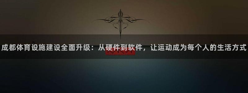 意昂体育4平台注册流程图：成都体育设施建设全面升级：