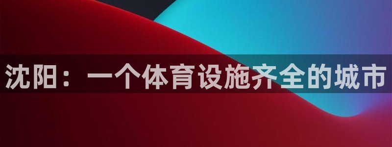 意昂体育4招商电话号码：沈阳：一个体育设施齐全的城市