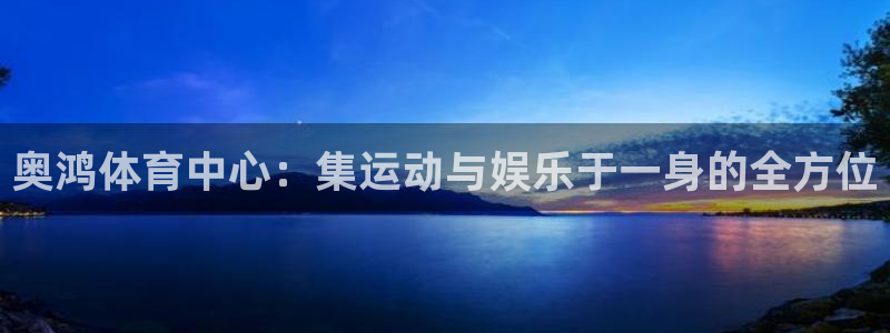 意昂体育4招商电话：奥鸿体育中心：集运动与娱乐于一身