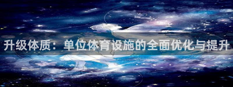 意昂4娱乐网站：升级体质：单位体育设施的全面优化与提