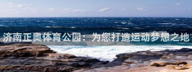 意昂体育4：济南正奥体育公园：为您打造运动梦想之地