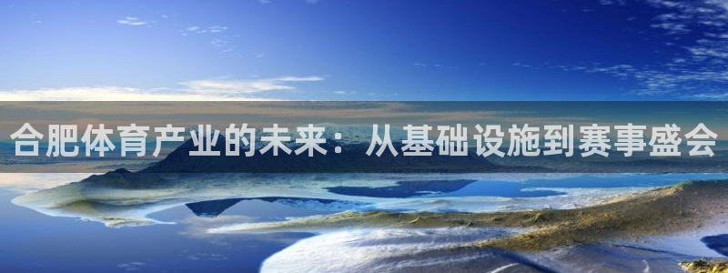 意昂体育4招商电话地址是多少：合肥体育产业的未来：从基础设施