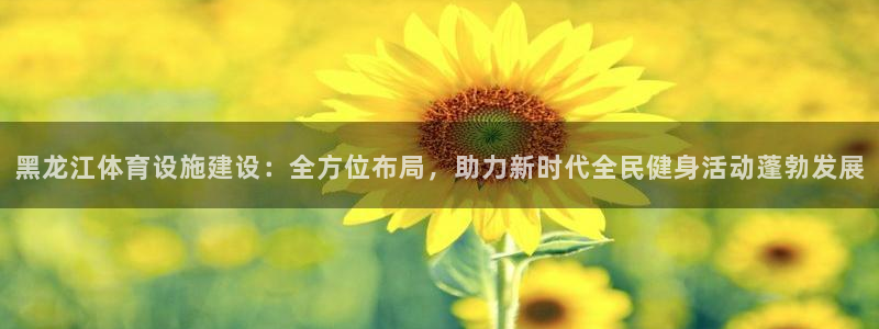 意昂体育4平台是正规平台吗安全吗：黑龙江体育设施建设：全方位 