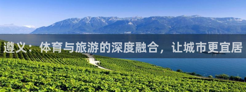 意昂体育4招商电话地址：遵义：体育与旅游的深度融合，