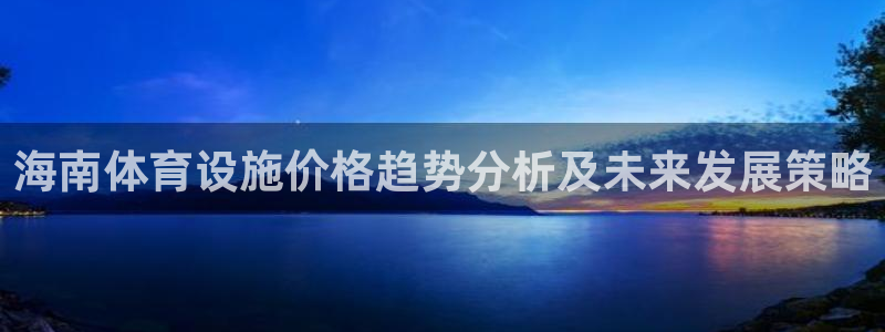 意昂平台体育：海南体育设施价格趋势分析及未来发展策略