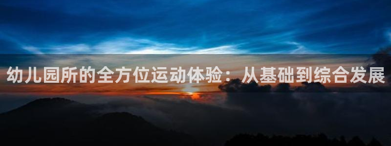 意昂4娱乐代理怎么样：幼儿园所的全方位运动体验：从基础到综合