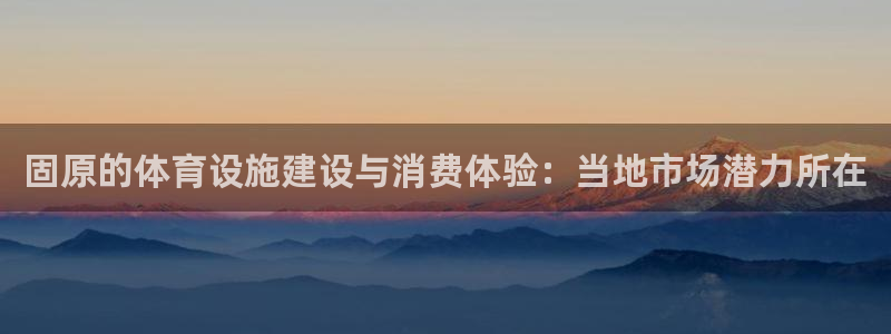 意昂4集团官网首页：固原的体育设施建设与消费体验：当地市场潜