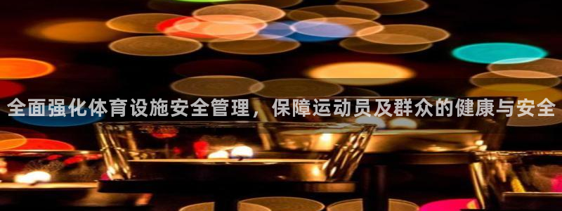 意昂4娱乐下载：全面强化体育设施安全管理，保障运动员及群众的 