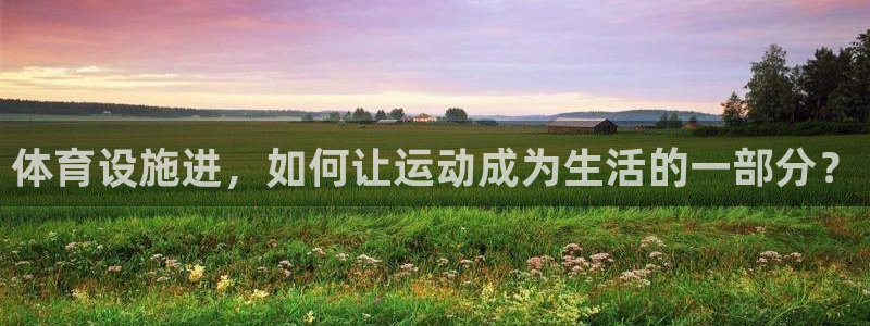 意昂体育4软件：体育设施进，如何让运动成为生活的一部分？