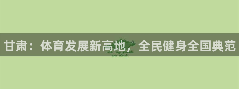 意昂体育4招商电话地址：甘肃：体育发展新高地，全民健身全国典