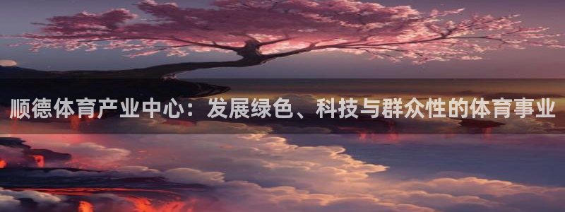意昂4新能源：顺德体育产业中心：发展绿色、科技与群众性的体育