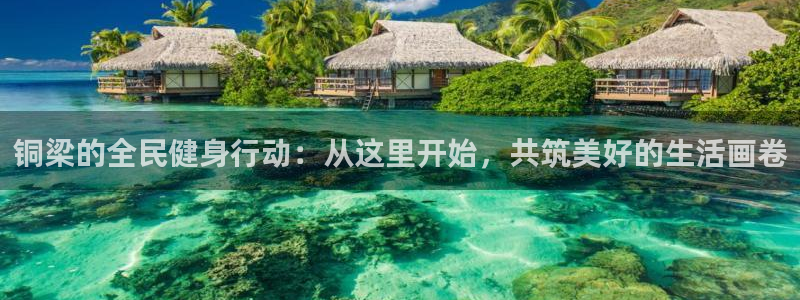 意昂4开户：铜梁的全民健身行动：从这里开始，共筑美好的生活画