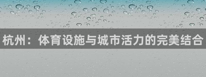 意昂体育4联系电话：杭州：体育设施与城市活力的完美结合