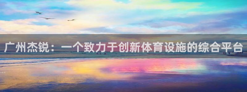 意昂体育4平台是正规平台吗安全吗：广州杰锐：一个致力