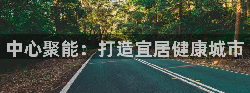 意昂体育4招商电话是多少号码：中心聚能：打造宜居健康城市 