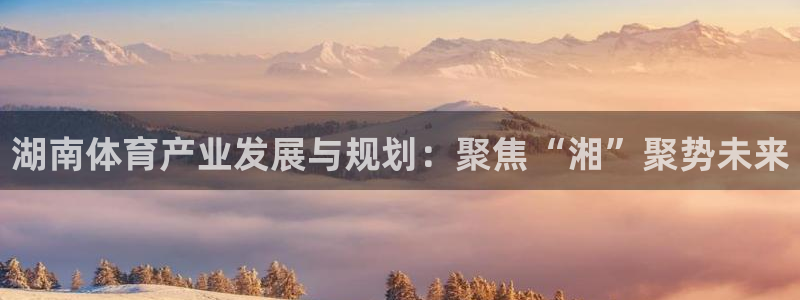 意昂4娱乐首页网站大全：湖南体育产业发展与规划：聚焦“湘”聚 