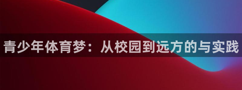 意昂4代理：青少年体育梦：从校园到远方的与实践