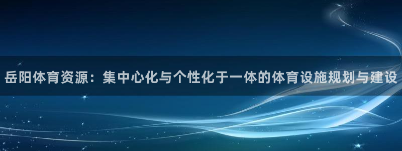 意昂4娱乐平台：岳阳体育资源：集中心化与个性化于一体的体育设