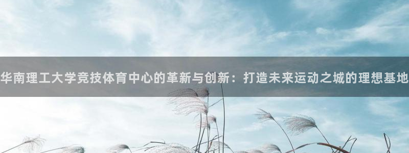 意昂平台体育：华南理工大学竞技体育中心的革新与创新：打造未来