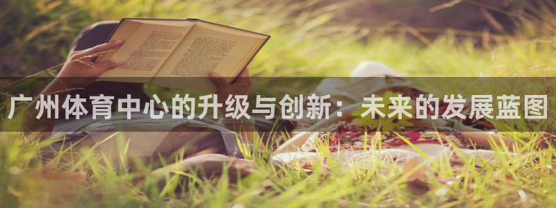 意昂4集团官网网址：广州体育中心的升级与创新：未来的