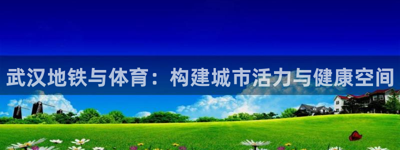 意昂体育4平台APP：武汉地铁与体育：构建城市活力与