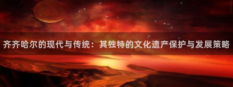 意昂4娱乐首页网站大全：齐齐哈尔的现代与传统：其独特