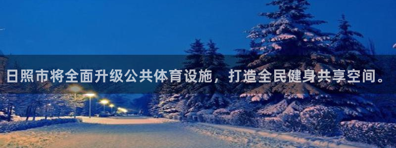 意昂体育4招商电话号码查询是多少：日照市将全面升级公