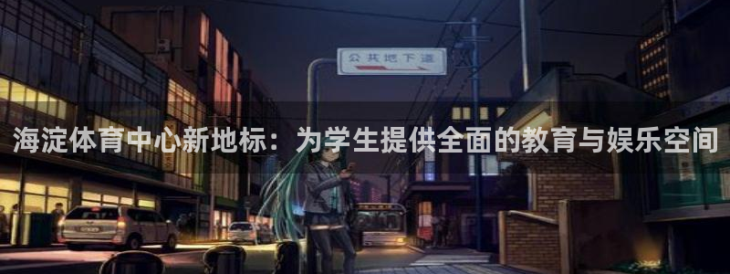 意昂体育4招商电话地址是多少：海淀体育中心新地标：为