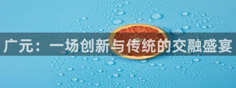 意昂4官网：广元：一场创新与传统的交融盛宴
